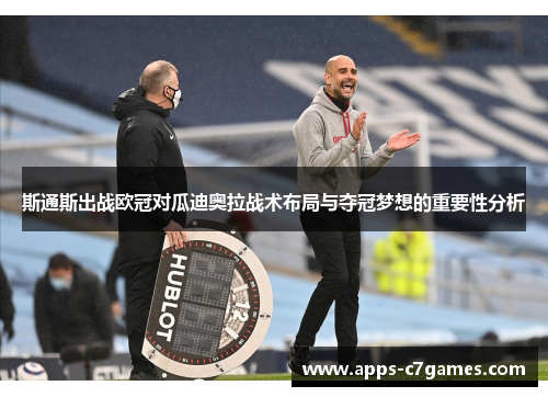 斯通斯出战欧冠对瓜迪奥拉战术布局与夺冠梦想的重要性分析