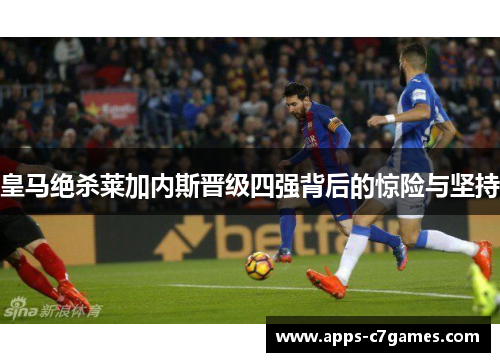 皇马绝杀莱加内斯晋级四强背后的惊险与坚持