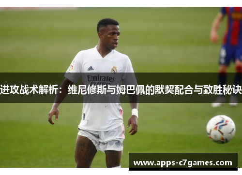 进攻战术解析:维尼修斯与姆巴佩的默契配合与致胜秘诀 进攻战术解析:维尼修斯与姆巴佩的默契配合与致胜秘诀
