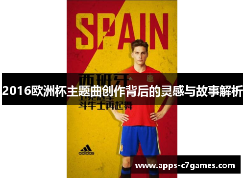 2016欧洲杯主题曲创作背后的灵感与故事解析 2016欧洲杯主题曲创作背后的灵感与故事解析