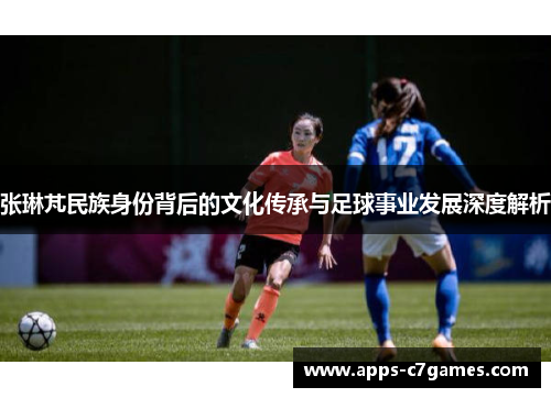 张琳芃民族身份背后的文化传承与足球事业发展深度解析