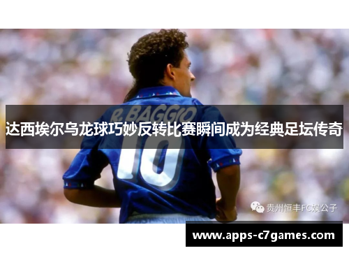 达西埃尔乌龙球巧妙反转比赛瞬间成为经典足坛传奇 达西埃尔乌龙球巧妙反转比赛瞬间成为经典足坛传奇