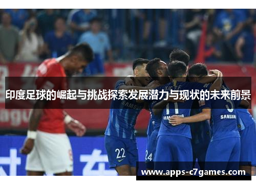 印度足球的崛起与挑战探索发展潜力与现状的未来前景