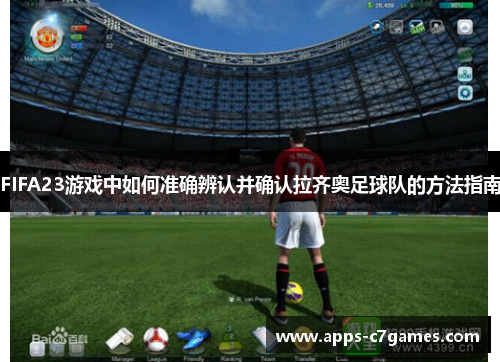 FIFA23游戏中如何准确辨认并确认拉齐奥足球队的方法指南