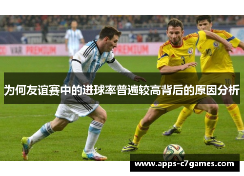 为何友谊赛中的进球率普遍较高背后的原因分析 为何友谊赛中的进球率普遍较高背后的原因分析