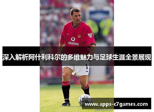 深入解析阿什利科尔的多维魅力与足球生涯全景展现