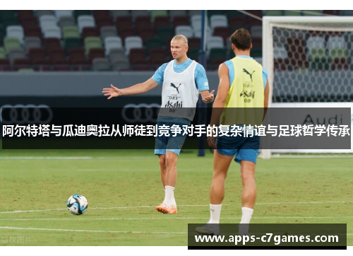 阿尔特塔与瓜迪奥拉从师徒到竞争对手的复杂情谊与足球哲学传承