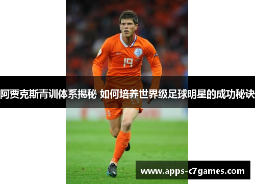 阿贾克斯青训体系揭秘 如何培养世界级足球明星的成功秘诀 阿贾克斯青训体系揭秘 如何培养世界级足球明星的成功秘诀