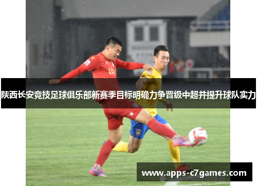 陕西长安竞技足球俱乐部新赛季目标明确力争晋级中超并提升球队实力