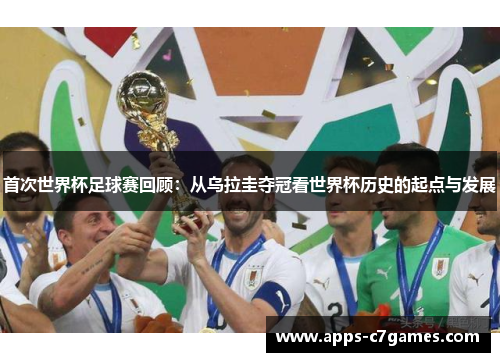 首次世界杯足球赛回顾:从乌拉圭夺冠看世界杯历史的起点与发展 首次世界杯足球赛回顾:从乌拉圭夺冠看世界杯历史的起点与发展