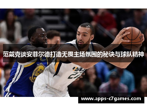 范戴克谈安菲尔德打造无畏主场氛围的秘诀与球队精神