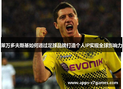 莱万多夫斯基如何通过足球品牌打造个人IP实现全球影响力