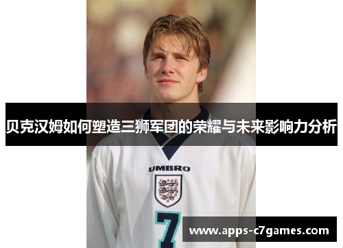 贝克汉姆如何塑造三狮军团的荣耀与未来影响力分析