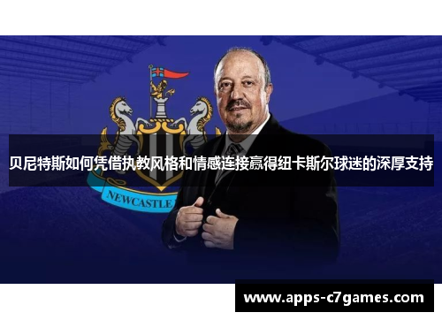 贝尼特斯如何凭借执教风格和情感连接赢得纽卡斯尔球迷的深厚支持