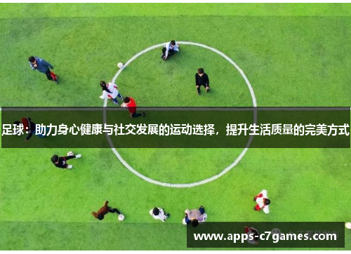 足球：助力身心健康与社交发展的运动选择，提升生活质量的完美方式