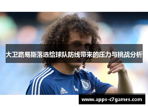 大卫路易斯落选给球队防线带来的压力与挑战分析