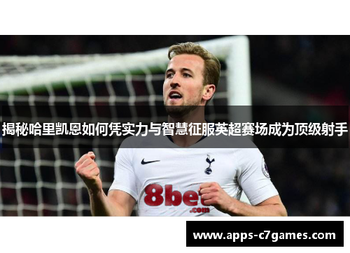 揭秘哈里凯恩如何凭实力与智慧征服英超赛场成为顶级射手