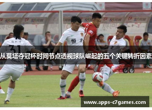 从莫塔夺冠杯时间节点透视球队崛起的五个关键转折因素
