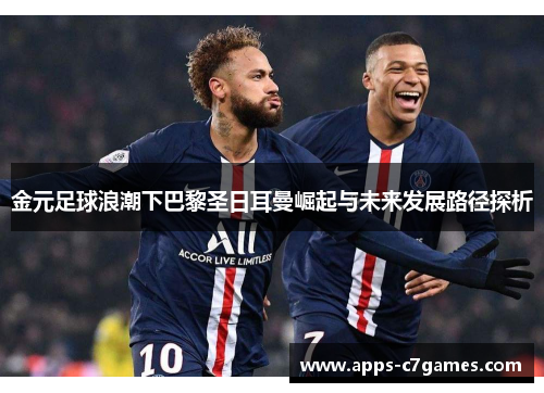 金元足球浪潮下巴黎圣日耳曼崛起与未来发展路径探析
