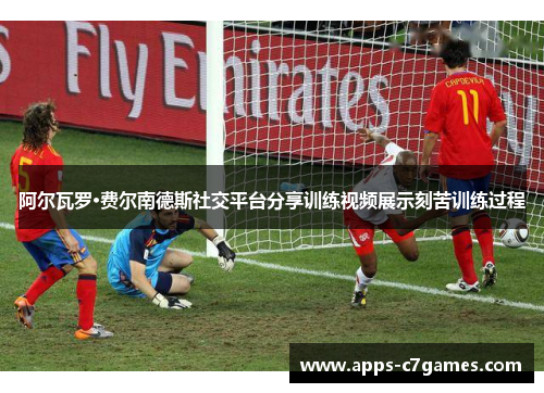 阿尔瓦罗·费尔南德斯社交平台分享训练视频展示刻苦训练过程