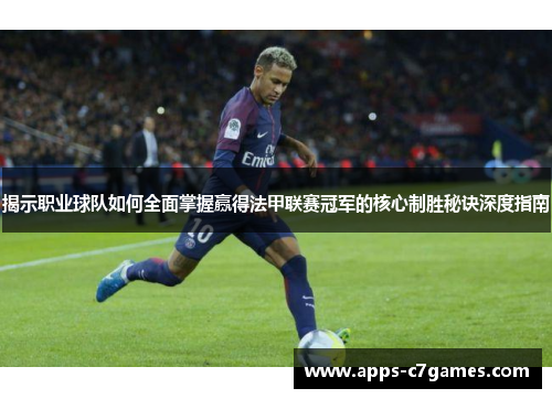 揭示职业球队如何全面掌握赢得法甲联赛冠军的核心制胜秘诀深度指南