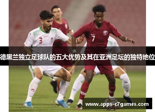德黑兰独立足球队的五大优势及其在亚洲足坛的独特地位